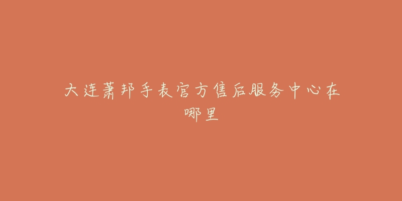 大连萧邦手表官方售后服务中心在哪里-名表号 大连萧邦手表官方售后服务中心在哪里