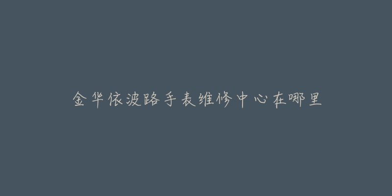 金华依波路手表维修中心在哪里-名表号 金华依波路手表维修中心在哪里