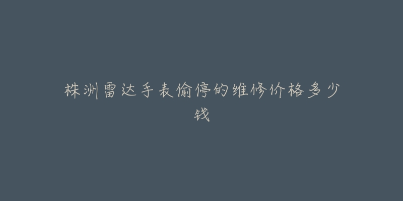 株洲雷达手表偷停的维修价格多少钱-名表号 株洲雷达手表偷停的维修价格多少钱