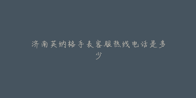 济南英纳格手表客服热线电话是多少-名表号 济南英纳格手表客服热线电话是多少