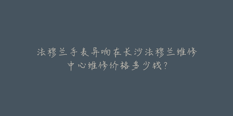 法穆兰手表异响在长沙法穆兰维修中心维修价格多少钱?-名表号 法穆兰手表异响在长沙法穆兰维修中心维修价格多少钱?