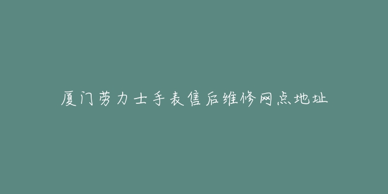 厦门劳力士手表售后维修网点地址-名表号 厦门劳力士手表售后维修网点地址