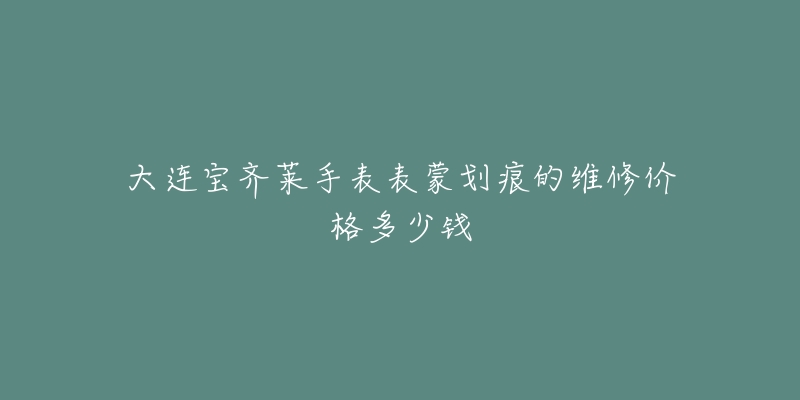 大连宝齐莱手表表蒙划痕的维修价格多少钱-名表号 大连宝齐莱手表表蒙划痕的维修价格多少钱