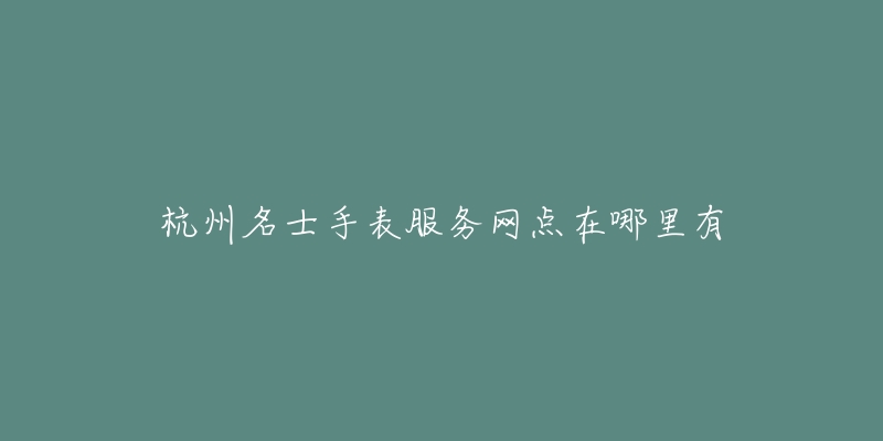 杭州名士手表服务网点在哪里有-名表号 杭州名士手表服务网点在哪里有
