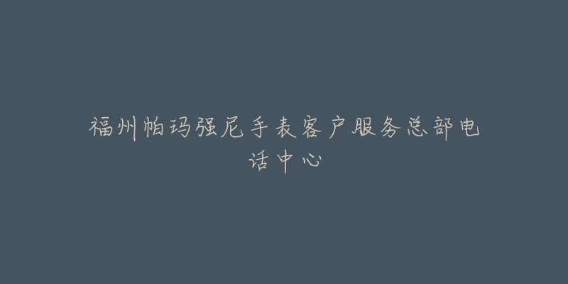 福州帕玛强尼手表客户服务总部电话中心-名表号 福州帕玛强尼手表客户服务总部电话中心