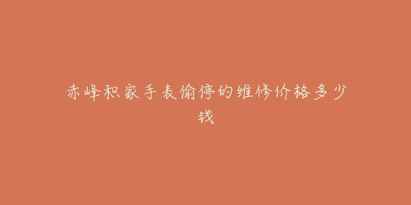 赤峰积家手表偷停的维修价格多少钱-名表号 赤峰积家手表偷停的维修价格多少钱