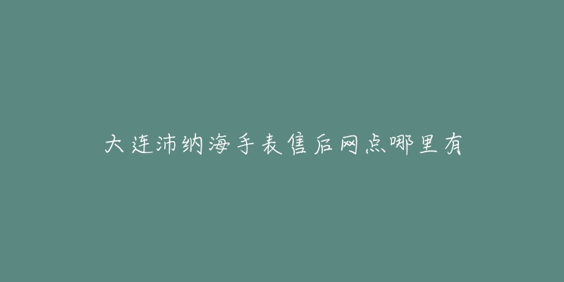 大连沛纳海手表售后网点哪里有-名表号 大连沛纳海手表售后网点哪里有