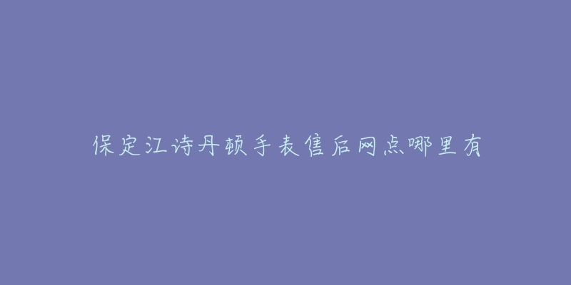 保定江诗丹顿手表售后网点哪里有-名表号 保定江诗丹顿手表售后网点哪里有