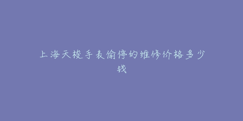上海天梭手表偷停的维修价格多少钱-名表号 上海天梭手表偷停的维修价格多少钱