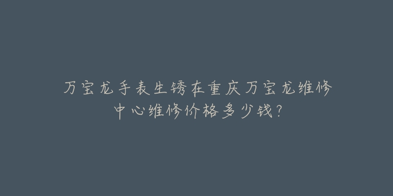 万宝龙手表生锈在重庆万宝龙维修中心维修价格多少钱?-名表号 万宝龙手表生锈在重庆万宝龙维修中心维修价格多少钱?