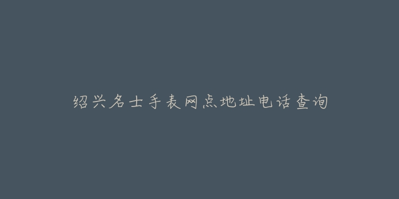绍兴名士手表网点地址电话查询-名表号 绍兴名士手表网点地址电话查询