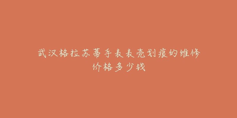 武汉格拉苏蒂手表表壳划痕的维修价格多少钱-名表号 武汉格拉苏蒂手表表壳划痕的维修价格多少钱