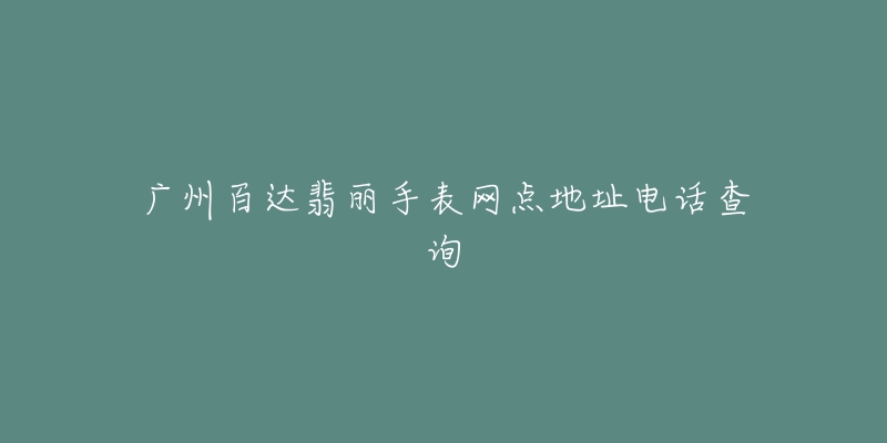 广州百达翡丽手表网点地址电话查询-名表号 广州百达翡丽手表网点地址电话查询