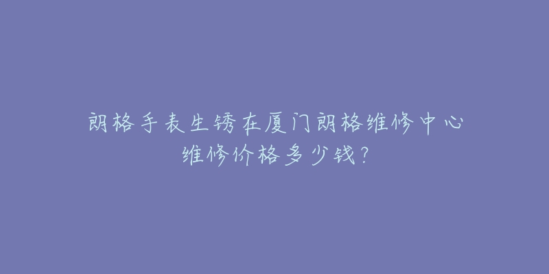 朗格手表生锈在厦门朗格维修中心维修价格多少钱?-名表号 朗格手表生锈在厦门朗格维修中心维修价格多少钱?