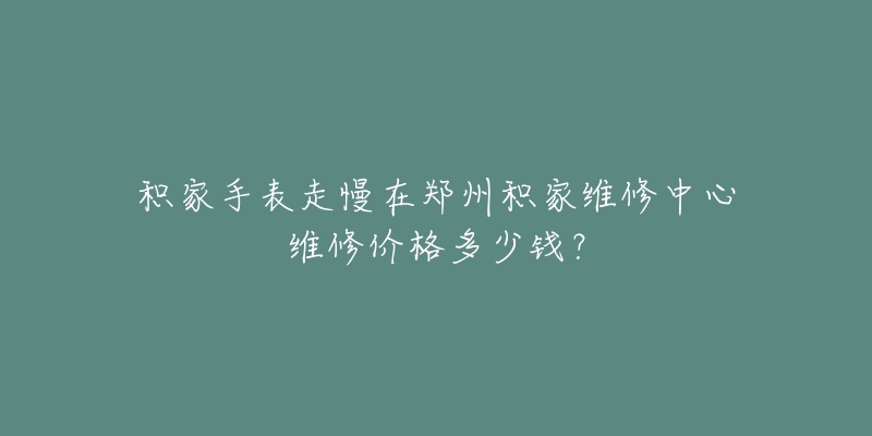 积家手表走慢在郑州积家维修中心维修价格多少钱?-名表号 积家手表走慢在郑州积家维修中心维修价格多少钱?