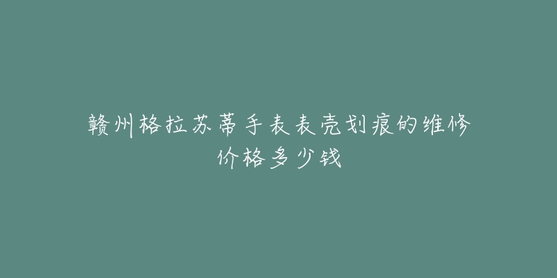 赣州格拉苏蒂手表表壳划痕的维修价格多少钱