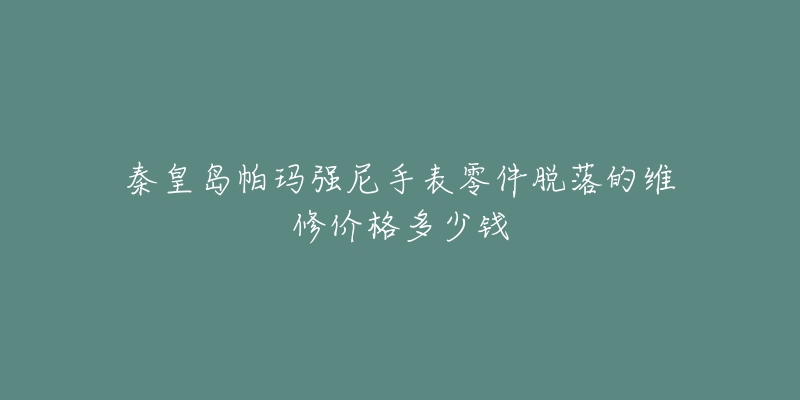 秦皇岛帕玛强尼手表零件脱落的维修价格多少钱
