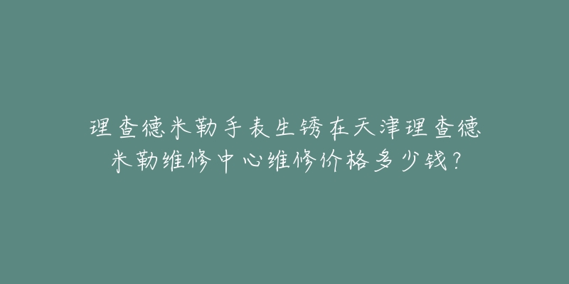 理查德米勒手表生锈在天津理查德米勒维修中心维修价格多少钱?-名表号 理查德米勒手表生锈在天津理查德米勒维修中心维修价格多少钱?
