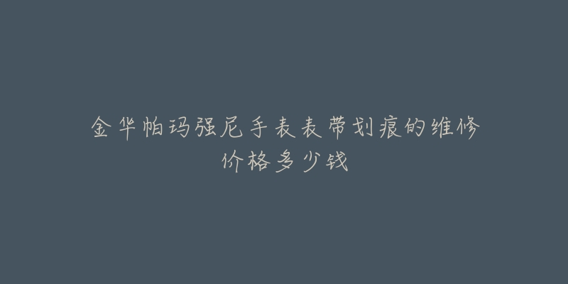 金华帕玛强尼手表表带划痕的维修价格多少钱-名表号 金华帕玛强尼手表表带划痕的维修价格多少钱