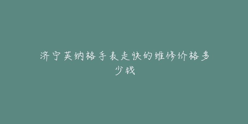 济宁英纳格手表走快的维修价格多少钱