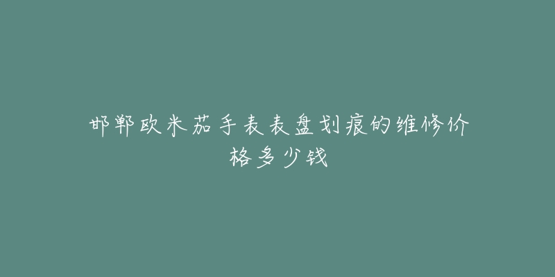 邯郸欧米茄手表表盘划痕的维修价格多少钱-名表号 邯郸欧米茄手表表盘划痕的维修价格多少钱