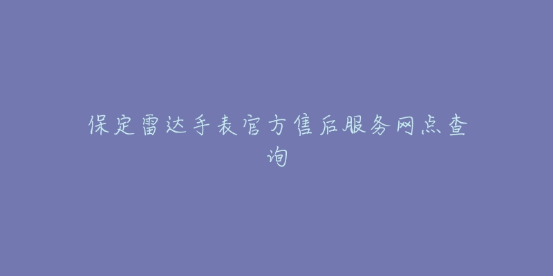 保定雷达手表官方售后服务网点查询-名表号 保定雷达手表官方售后服务网点查询