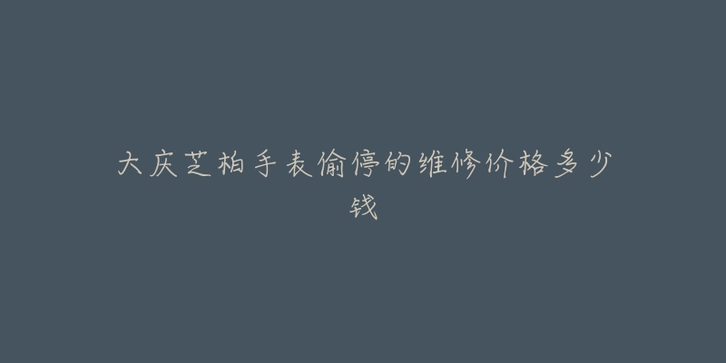 大庆芝柏手表偷停的维修价格多少钱-名表号 大庆芝柏手表偷停的维修价格多少钱