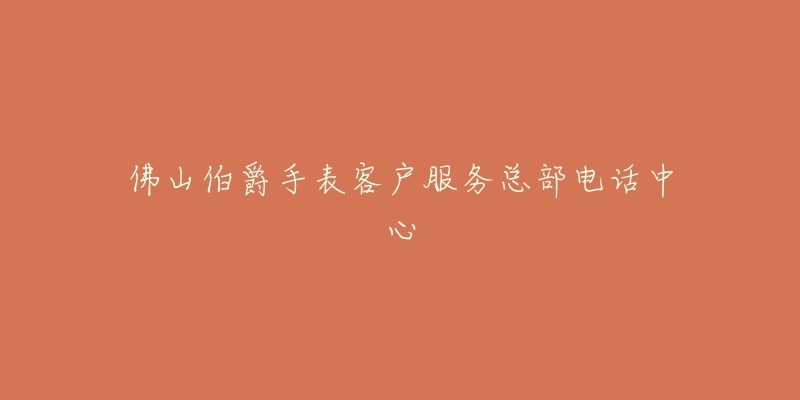 佛山伯爵手表客户服务总部电话中心-名表号 佛山伯爵手表客户服务总部电话中心