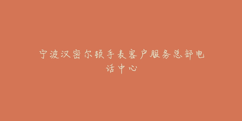 宁波汉密尔顿手表客户服务总部电话中心-名表号 宁波汉密尔顿手表客户服务总部电话中心