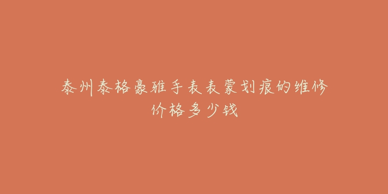 泰州泰格豪雅手表表蒙划痕的维修价格多少钱-名表号 泰州泰格豪雅手表表蒙划痕的维修价格多少钱