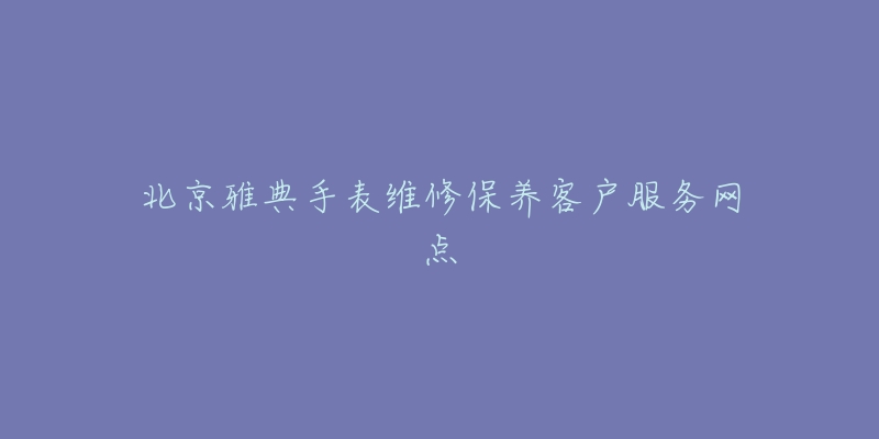 北京雅典手表维修保养客户服务网点