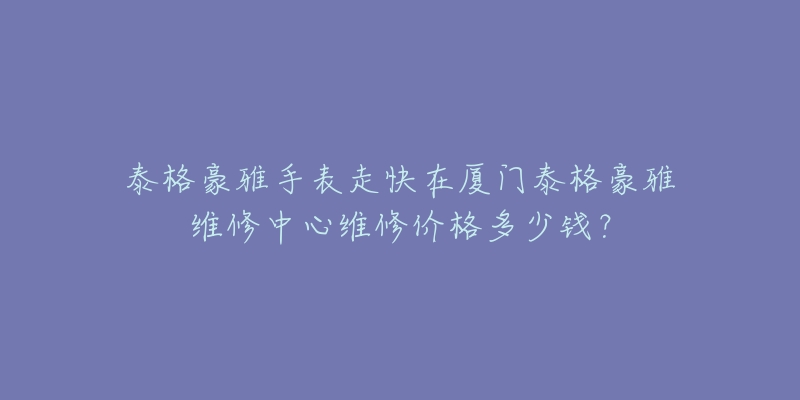 泰格豪雅手表走快在厦门泰格豪雅维修中心维修价格多少钱？