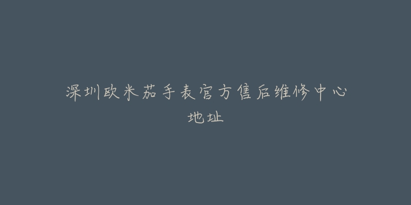 深圳欧米茄手表官方售后维修中心地址
