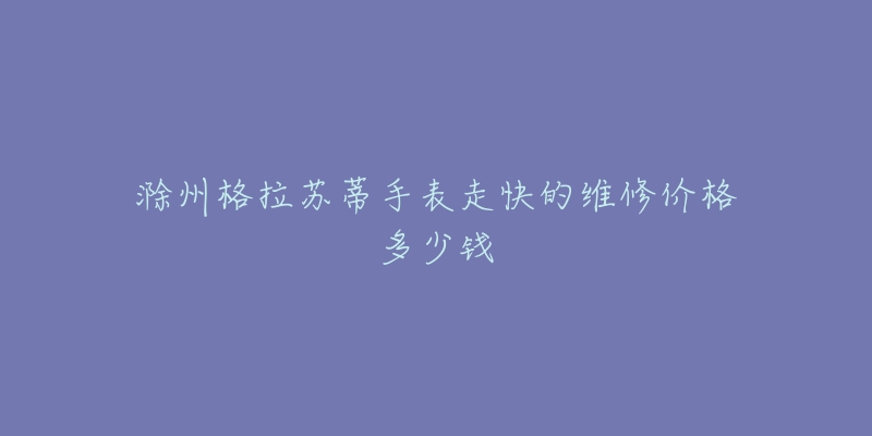 滁州格拉苏蒂手表走快的维修价格多少钱
