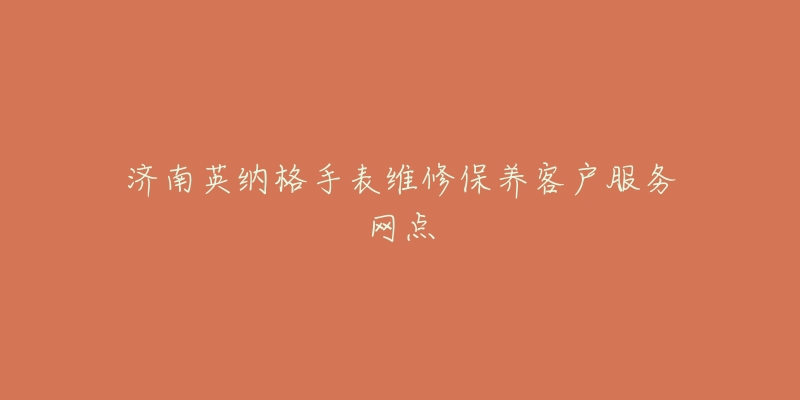 济南英纳格手表维修保养客户服务网点