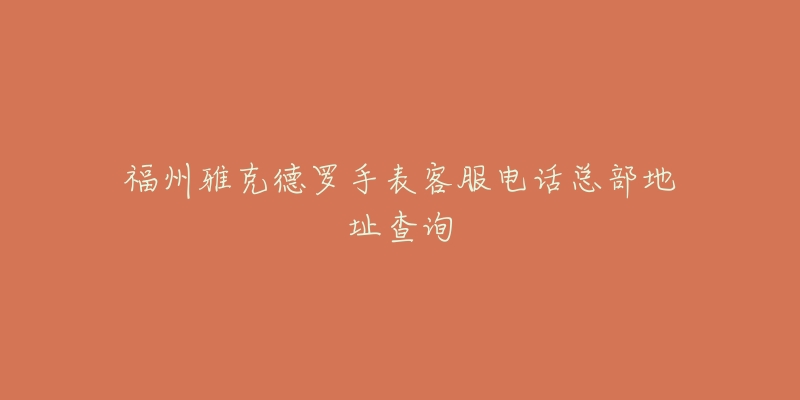 福州雅克德罗手表客服电话总部地址查询