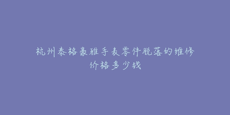 杭州泰格豪雅手表零件脱落的维修价格多少钱-名表号 杭州泰格豪雅手表零件脱落的维修价格多少钱