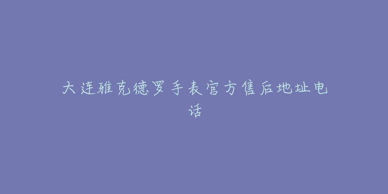 大连雅克德罗手表官方售后地址电话-名表号 大连雅克德罗手表官方售后地址电话