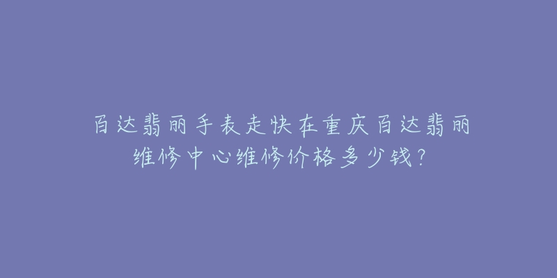 百达翡丽手表走快在重庆百达翡丽维修中心维修价格多少钱?-名表号 百达翡丽手表走快在重庆百达翡丽维修中心维修价格多少钱?