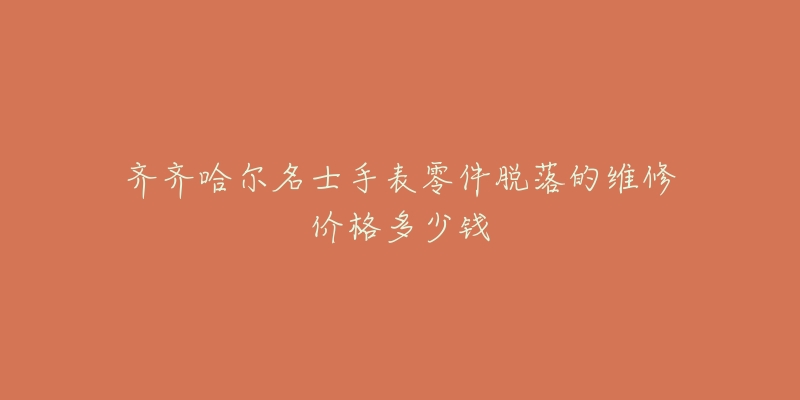 齐齐哈尔名士手表零件脱落的维修价格多少钱-名表号 齐齐哈尔名士手表零件脱落的维修价格多少钱