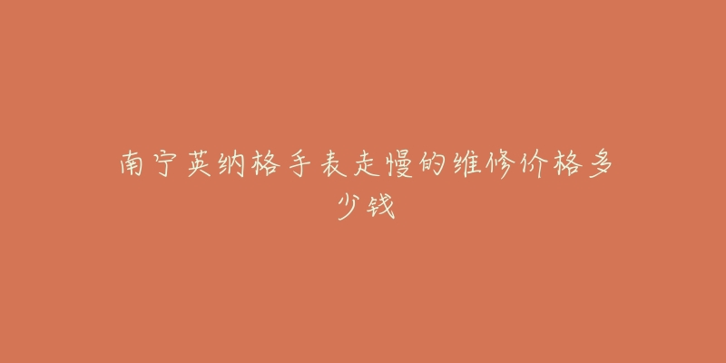 南宁英纳格手表走慢的维修价格多少钱-名表号 南宁英纳格手表走慢的维修价格多少钱