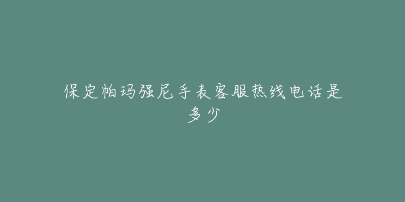 保定帕玛强尼手表客服热线电话是多少-名表号 保定帕玛强尼手表客服热线电话是多少