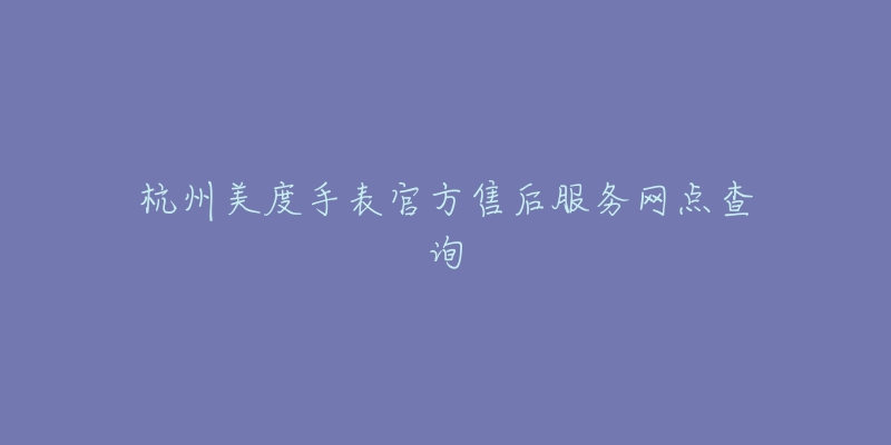 杭州美度手表官方售后服务网点查询-名表号 杭州美度手表官方售后服务网点查询