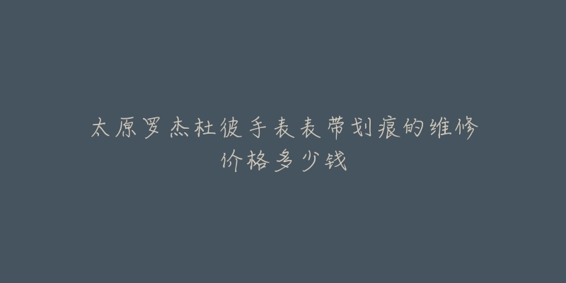 太原罗杰杜彼手表表带划痕的维修价格多少钱-名表号 太原罗杰杜彼手表表带划痕的维修价格多少钱