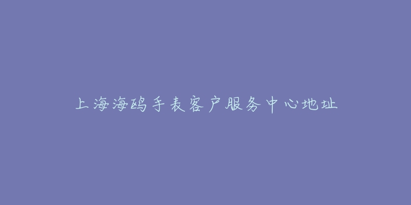 上海海鸥手表客户服务中心地址-名表号 上海海鸥手表客户服务中心地址