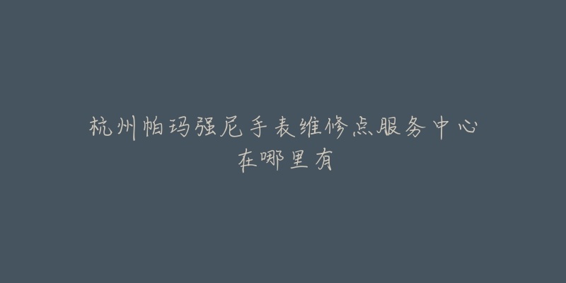 杭州帕玛强尼手表维修点服务中心在哪里有-名表号 杭州帕玛强尼手表维修点服务中心在哪里有