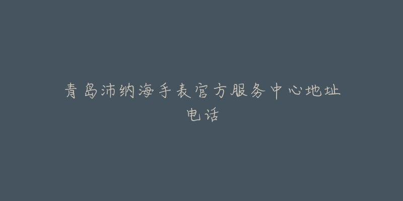 青岛沛纳海手表官方服务中心地址电话-名表号 青岛沛纳海手表官方服务中心地址电话