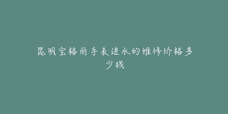 昆明宝格丽手表进水的维修价格多少钱-名表号 昆明宝格丽手表进水的维修价格多少钱