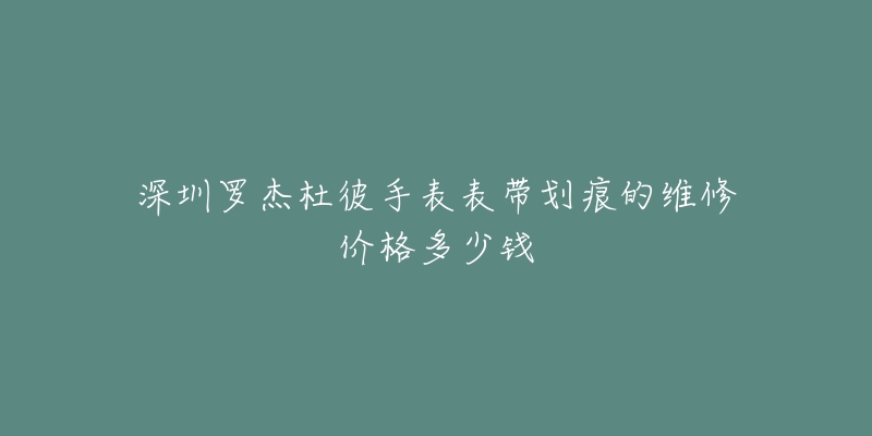 深圳罗杰杜彼手表表带划痕的维修价格多少钱-名表号 深圳罗杰杜彼手表表带划痕的维修价格多少钱
