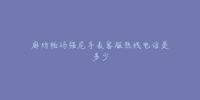 廊坊帕玛强尼手表客服热线电话是多少-名表号 廊坊帕玛强尼手表客服热线电话是多少